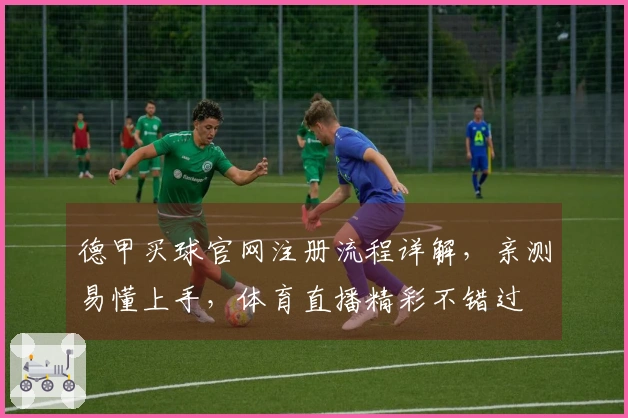 德甲买球官网注册流程详解，亲测易懂上手，体育直播精彩不错过
