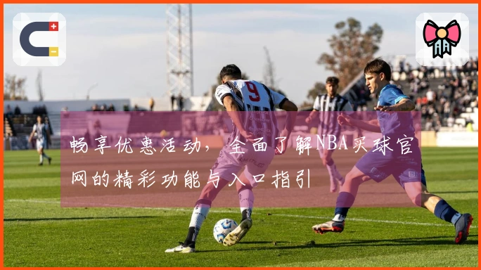 畅享优惠活动，全面了解NBA买球官网的精彩功能与入口指引