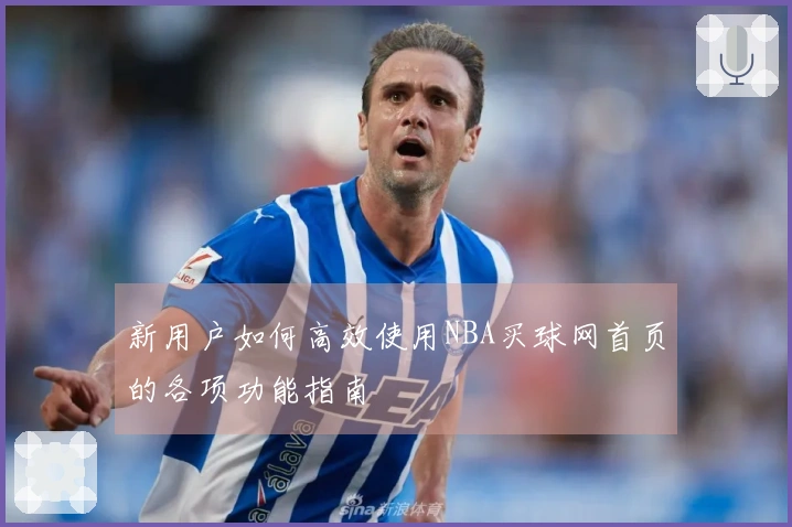 新用户如何高效使用NBA买球网首页的各项功能指南