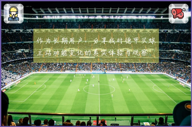 作为长期用户，分享我对德甲买球主站功能变化的真实体验与观察