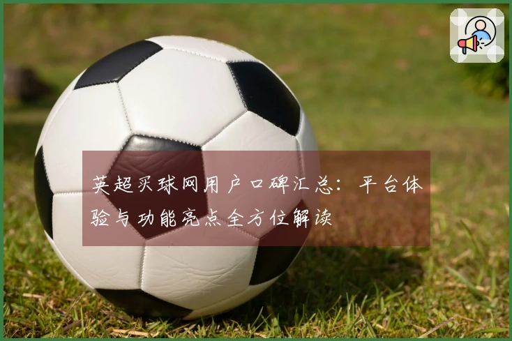 英超买球网用户口碑汇总：平台体验与功能亮点全方位解读