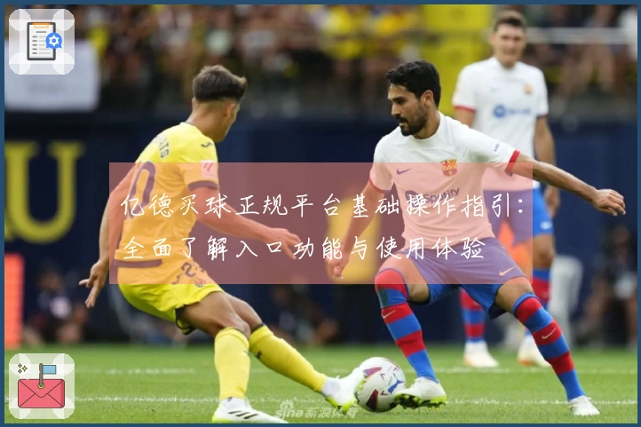 亿德买球正规平台基础操作指引：全面了解入口功能与使用体验