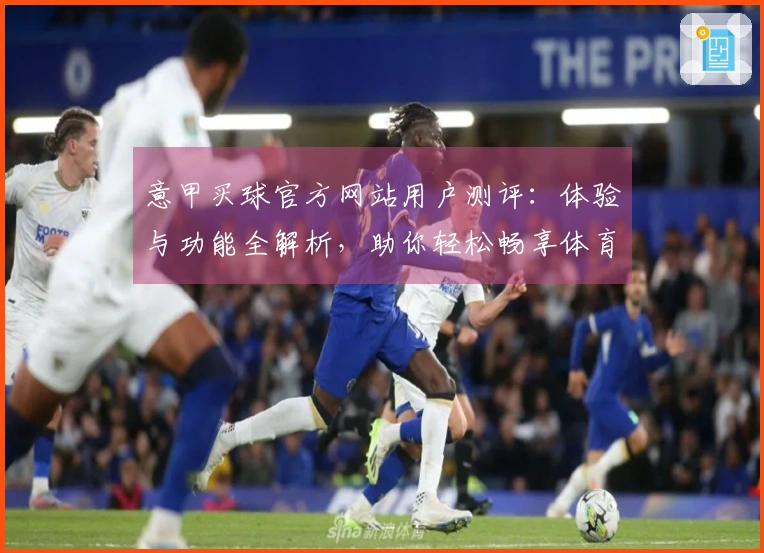 意甲买球官方网站用户测评：体验与功能全解析，助你轻松畅享体育精彩