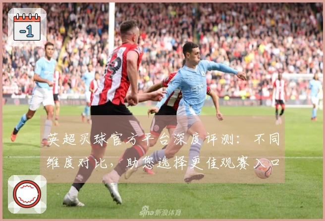 英超买球官方平台深度评测：不同维度对比，助您选择更佳观赛入口