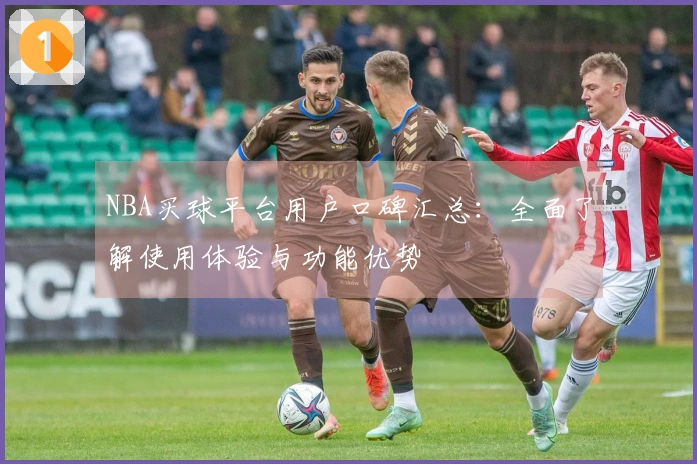 NBA买球平台用户口碑汇总：全面了解使用体验与功能优势