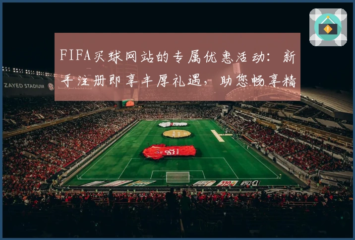 FIFA买球网站的专属优惠活动：新手注册即享丰厚礼遇，助您畅享精彩体育赛事直播体验