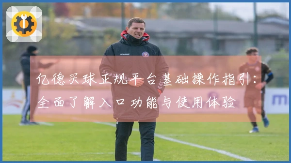 亿德买球正规平台基础操作指引：全面了解入口功能与使用体验