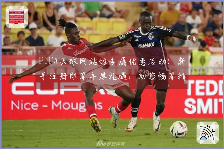 FIFA买球网站的专属优惠活动：新手注册即享丰厚礼遇，助您畅享精彩体育赛事直播体验