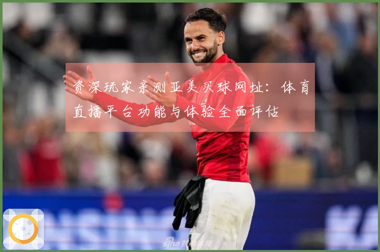 资深玩家亲测亚美买球网址：体育直播平台功能与体验全面评估