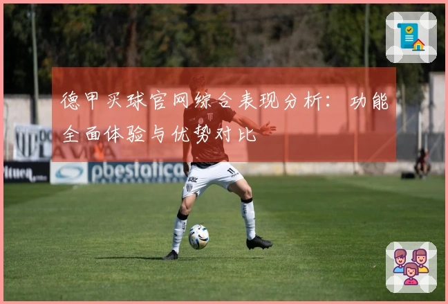 德甲买球官网综合表现分析：功能全面体验与优势对比