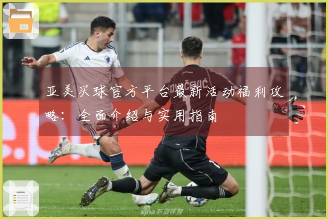 亚美买球官方平台最新活动福利攻略：全面介绍与实用指南