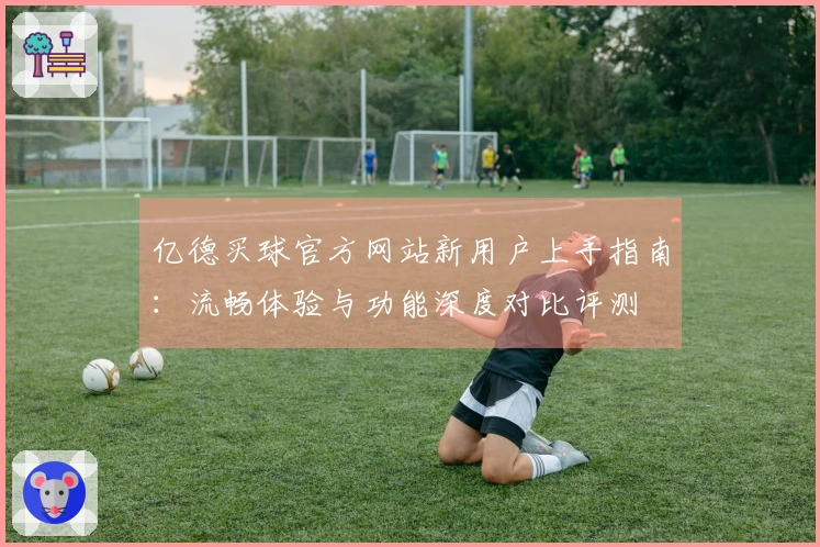 亿德买球官方网站新用户上手指南：流畅体验与功能深度对比评测