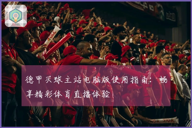 德甲买球主站电脑版使用指南：畅享精彩体育直播体验