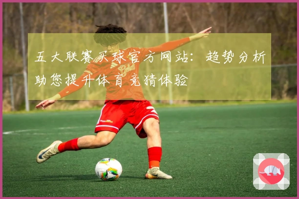 五大联赛买球官方网站：趋势分析助您提升体育竞猜体验