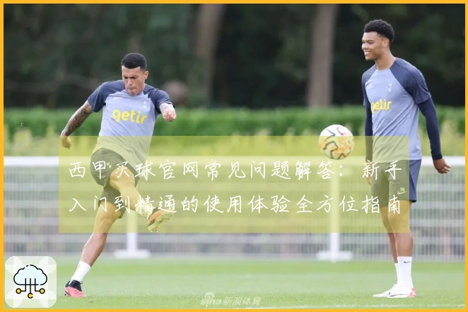 西甲买球官网常见问题解答：新手入门到精通的使用体验全方位指南