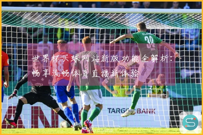 世界杯买球网站新版功能全解析：畅享流畅体育直播新体验