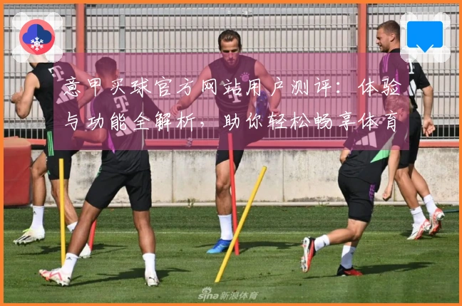 意甲买球官方网站用户测评：体验与功能全解析，助你轻松畅享体育精彩