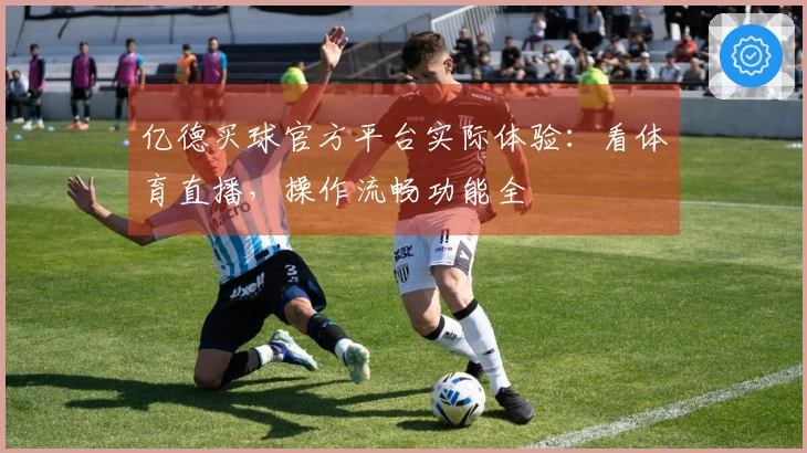 亿德买球官方平台实际体验：看体育直播，操作流畅功能全