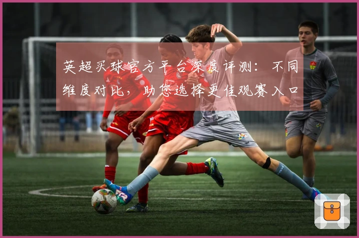 英超买球官方平台深度评测：不同维度对比，助您选择更佳观赛入口