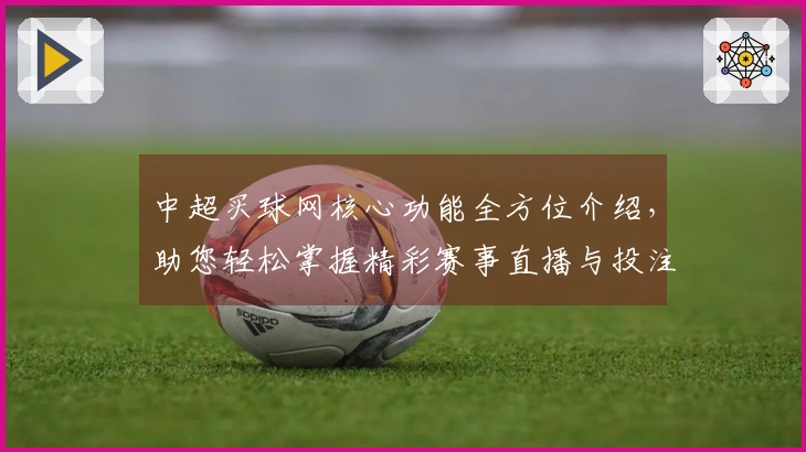 中超买球网核心功能全方位介绍，助您轻松掌握精彩赛事直播与投注体验