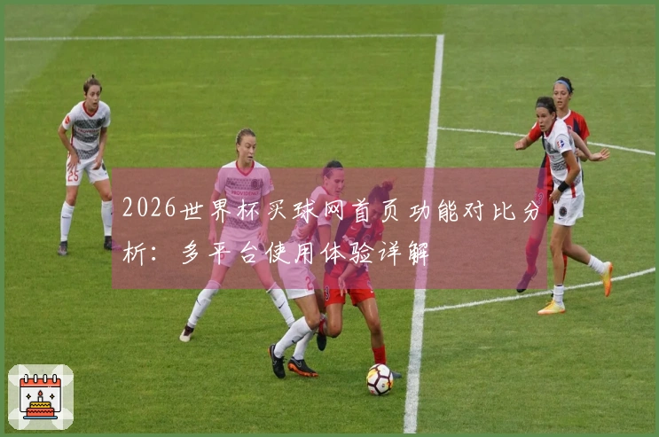 2026世界杯买球网首页功能对比分析：多平台使用体验详解