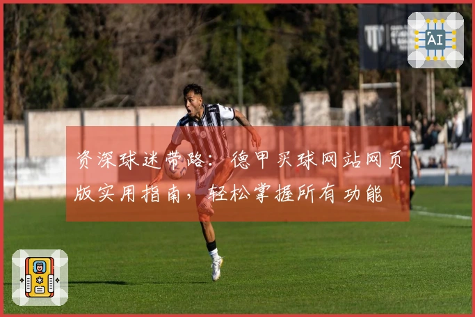 资深球迷带路：德甲买球网站网页版实用指南，轻松掌握所有功能