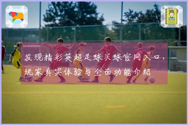 发现精彩英超足球买球官网入口，玩家真实体验与全面功能介绍