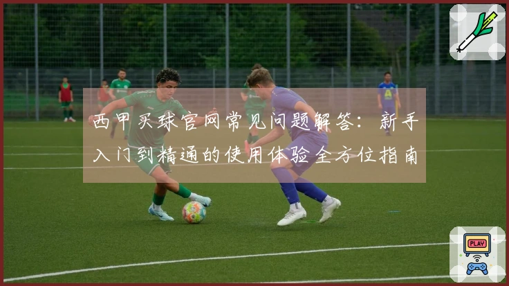 西甲买球官网常见问题解答：新手入门到精通的使用体验全方位指南