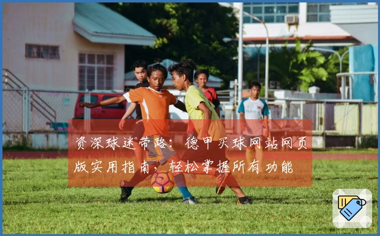 资深球迷带路：德甲买球网站网页版实用指南，轻松掌握所有功能
