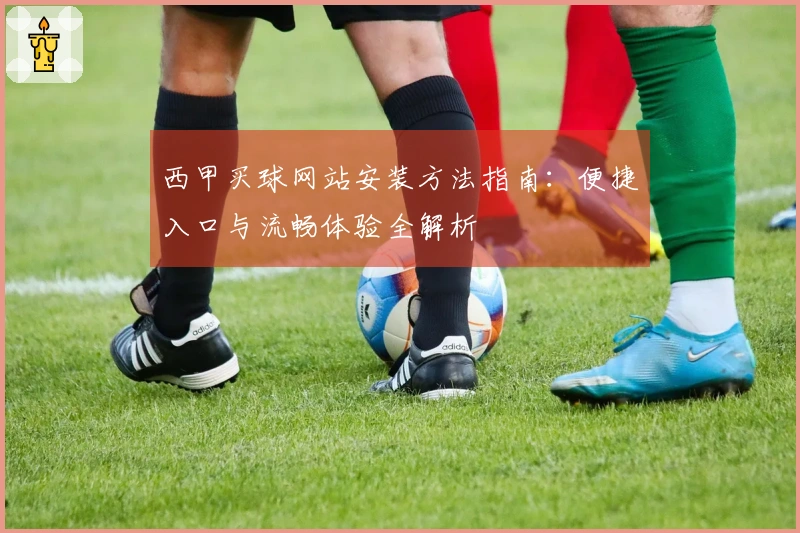 西甲买球网站安装方法指南：便捷入口与流畅体验全解析