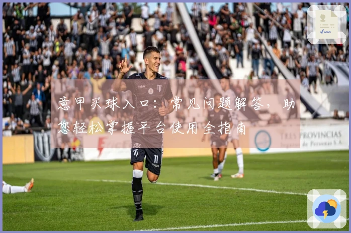 意甲买球入口：常见问题解答，助您轻松掌握平台使用全指南