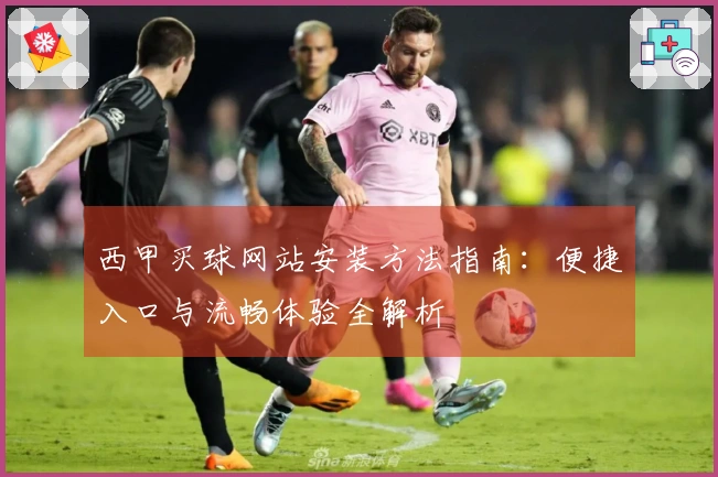 西甲买球网站安装方法指南：便捷入口与流畅体验全解析