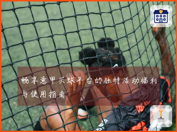畅享意甲买球平台的独特活动福利与使用指南