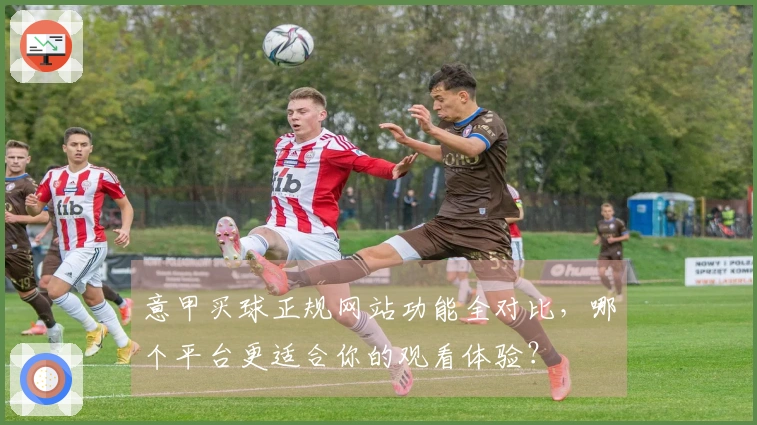 意甲买球正规网站功能全对比，哪个平台更适合你的观看体验？