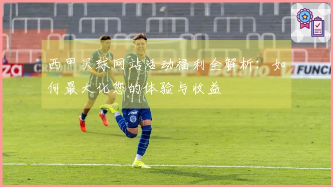 西甲买球网站活动福利全解析：如何最大化您的体验与收益