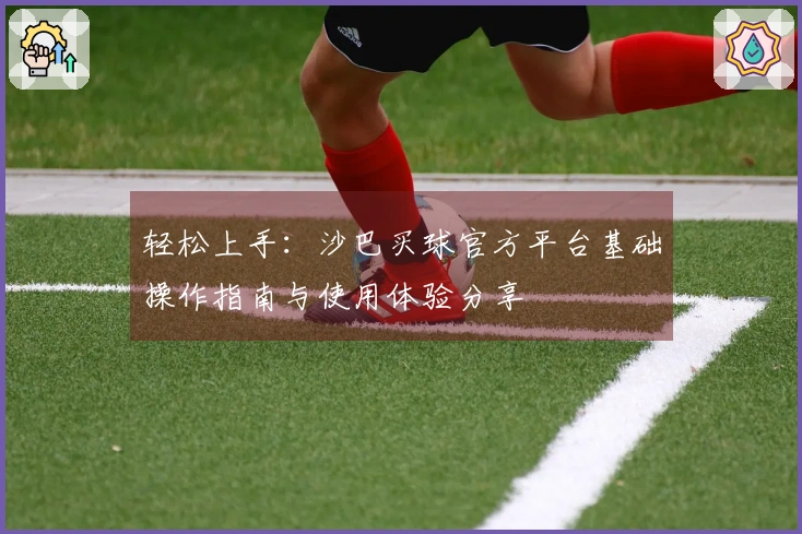 轻松上手：沙巴买球官方平台基础操作指南与使用体验分享