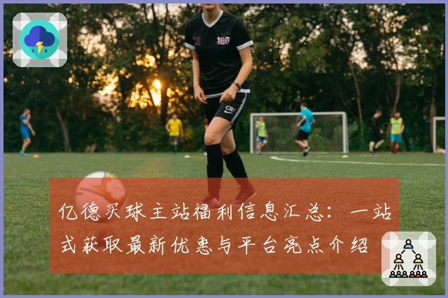 亿德买球主站福利信息汇总：一站式获取最新优惠与平台亮点介绍
